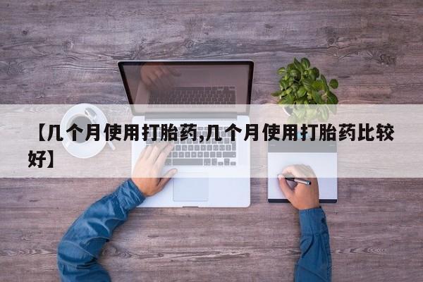 推荐个卖打胎药微信联系方式【几个月使用打胎药,几个月使用打胎药比较好】