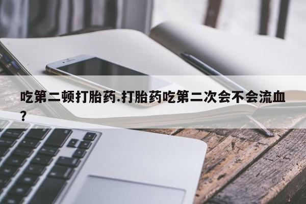 推荐个卖打胎药微信联系方式吃第二顿打胎药.打胎药吃第二次会不会流血？