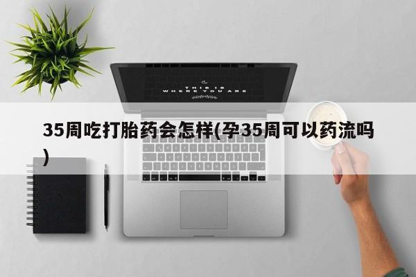 推荐个卖打胎药微信联系方式35周吃打胎药会怎样(孕35周可以药流吗)