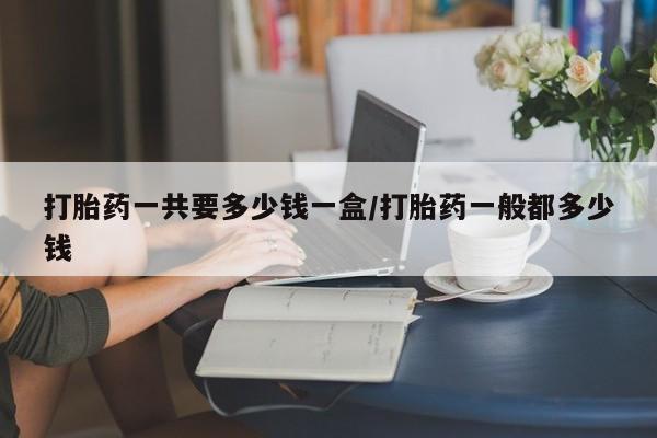 推荐个卖打胎药微信联系方式打胎药一共要多少钱一盒/打胎药一般都多少钱