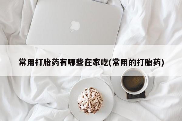 推荐个卖打胎药微信联系方式常用打胎药有哪些在家吃(常用的打胎药)
