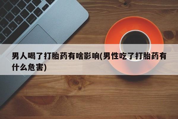 推荐个卖打胎药微信联系方式男人喝了打胎药有啥影响(男性吃了打胎药有什么危害)