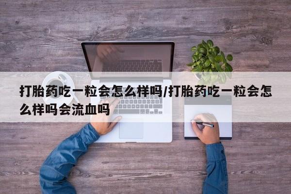 推荐个卖打胎药微信联系方式打胎药吃一粒会怎么样吗/打胎药吃一粒会怎么样吗会流血吗
