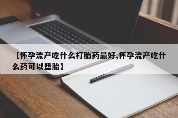 推荐个卖打胎药微信联系方式【怀孕流产吃什么打胎药最好,怀孕流产吃什么药可以堕胎】