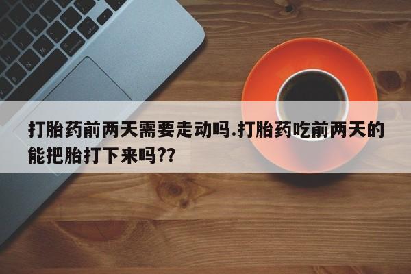 推荐个卖打胎药微信联系方式打胎药前两天需要走动吗.打胎药吃前两天的能把胎打下来吗?？