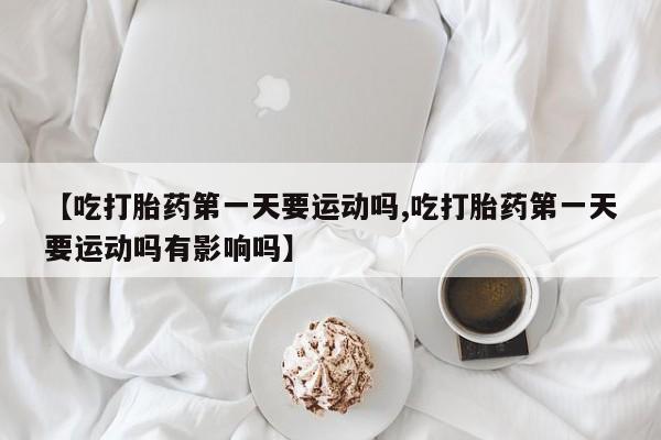推荐个卖打胎药微信联系方式【吃打胎药第一天要运动吗,吃打胎药第一天要运动吗有影响吗】