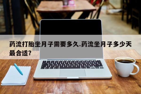 推荐个卖打胎药微信联系方式药流打胎坐月子需要多久.药流坐月子多少天最合适？