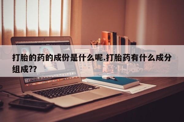 推荐个卖打胎药微信联系方式打胎的药的成份是什么呢.打胎药有什么成分组成?？