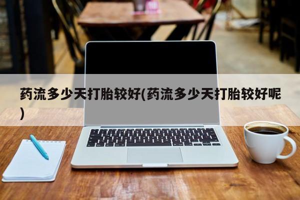 推荐个卖打胎药微信联系方式药流多少天打胎较好(药流多少天打胎较好呢)