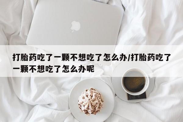 推荐个卖打胎药微信联系方式打胎药吃了一颗不想吃了怎么办/打胎药吃了一颗不想吃了怎么办呢
