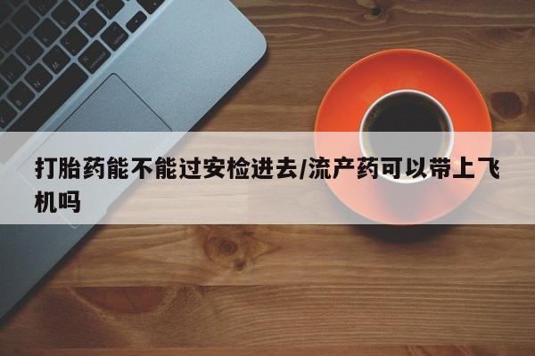 推荐个卖打胎药微信联系方式打胎药能不能过安检进去/流产药可以带上飞机吗