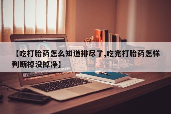推荐个卖打胎药微信联系方式【吃打胎药怎么知道排尽了,吃完打胎药怎样判断掉没掉净】
