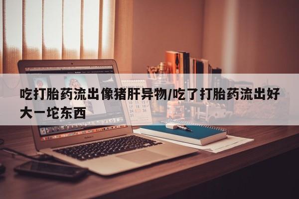 推荐个卖打胎药微信联系方式吃打胎药流出像猪肝异物/吃了打胎药流出好大一坨东西