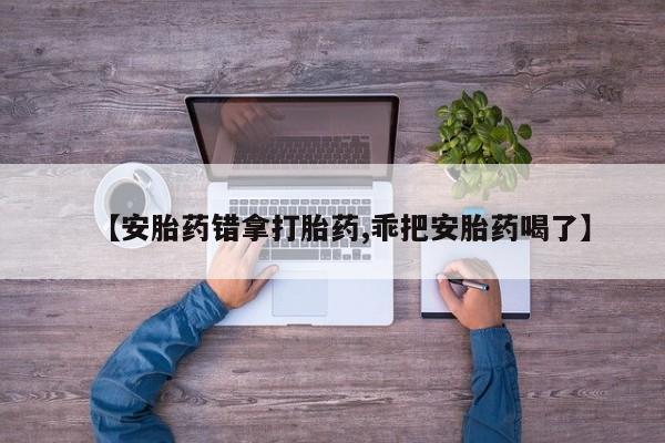 推荐个卖打胎药微信联系方式【安胎药错拿打胎药,乖把安胎药喝了】