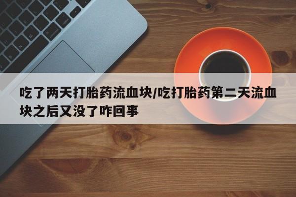 推荐个卖打胎药微信联系方式吃了两天打胎药流血块/吃打胎药第二天流血块之后又没了咋回事
