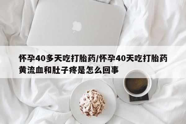 推荐个卖打胎药微信联系方式怀孕40多天吃打胎药/怀孕40天吃打胎药黄流血和肚子疼是怎么回事