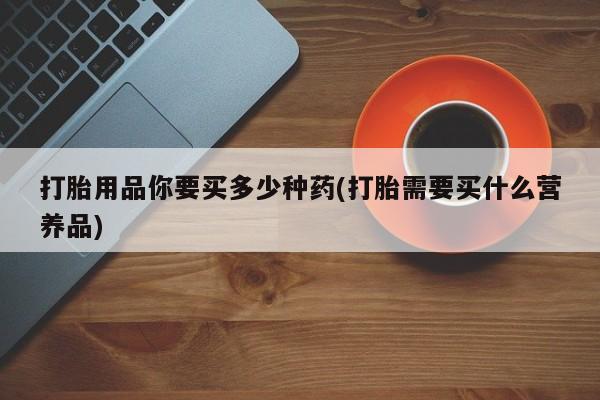 推荐个卖打胎药微信联系方式打胎用品你要买多少种药(打胎需要买什么营养品)