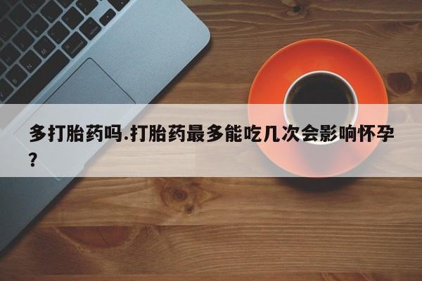推荐个卖打胎药微信联系方式多打胎药吗.打胎药最多能吃几次会影响怀孕？