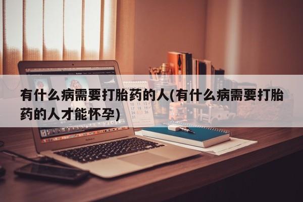 推荐个卖打胎药微信联系方式有什么病需要打胎药的人(有什么病需要打胎药的人才能怀孕)