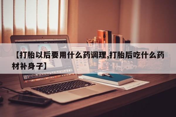 推荐个卖打胎药微信联系方式【打胎以后要用什么药调理,打胎后吃什么药材补身子】