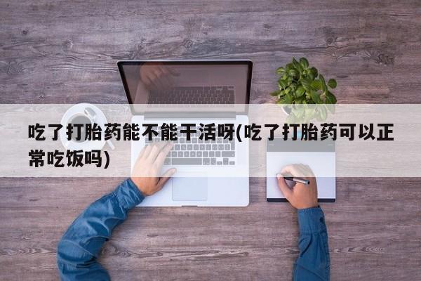 推荐个卖打胎药微信联系方式吃了打胎药能不能干活呀(吃了打胎药可以正常吃饭吗)