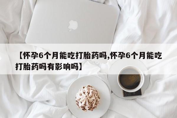 推荐个卖打胎药微信联系方式【怀孕6个月能吃打胎药吗,怀孕6个月能吃打胎药吗有影响吗】