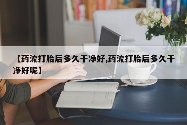 推荐个卖打胎药微信联系方式【药流打胎后多久干净好,药流打胎后多久干净好呢】