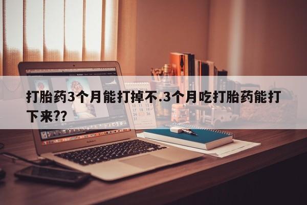 推荐个卖打胎药微信联系方式打胎药3个月能打掉不.3个月吃打胎药能打下来?？