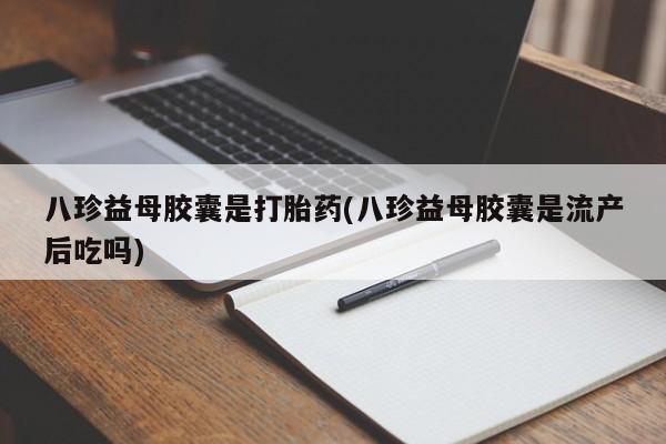 推荐个卖打胎药微信联系方式八珍益母胶囊是打胎药(八珍益母胶囊是流产后吃吗)