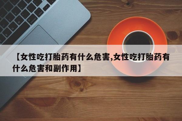 推荐个卖打胎药微信联系方式【女性吃打胎药有什么危害,女性吃打胎药有什么危害和副作用】