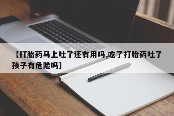 推荐个卖打胎药微信联系方式【打胎药马上吐了还有用吗,吃了打胎药吐了孩子有危险吗】