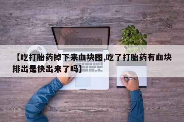推荐个卖打胎药微信联系方式【吃打胎药掉下来血块图,吃了打胎药有血块排出是快出来了吗】