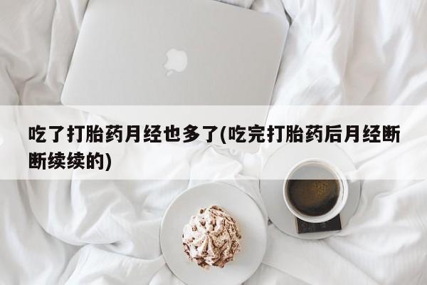 推荐个卖打胎药微信联系方式吃了打胎药月经也多了(吃完打胎药后月经断断续续的)