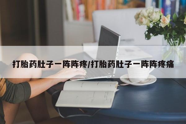 推荐个卖打胎药微信联系方式打胎药肚子一阵阵疼/打胎药肚子一阵阵疼痛