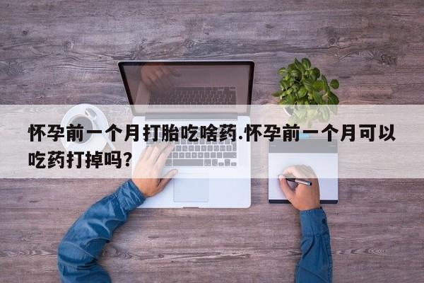 推荐个卖打胎药微信联系方式怀孕前一个月打胎吃啥药.怀孕前一个月可以吃药打掉吗？