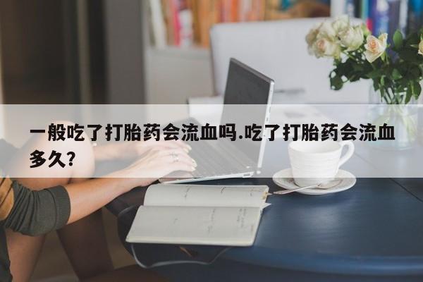 推荐个卖打胎药微信联系方式一般吃了打胎药会流血吗.吃了打胎药会流血多久？