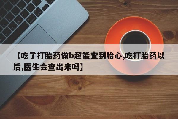 推荐个卖打胎药微信联系方式【吃了打胎药做b超能查到胎心,吃打胎药以后,医生会查出来吗】