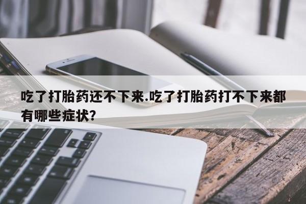 推荐个卖打胎药微信联系方式吃了打胎药还不下来.吃了打胎药打不下来都有哪些症状？