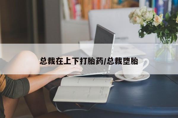 推荐个卖打胎药微信联系方式总裁在上下打胎药/总裁堕胎