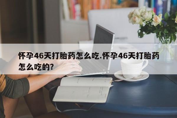 推荐个卖打胎药微信联系方式怀孕46天打胎药怎么吃.怀孕46天打胎药怎么吃的？