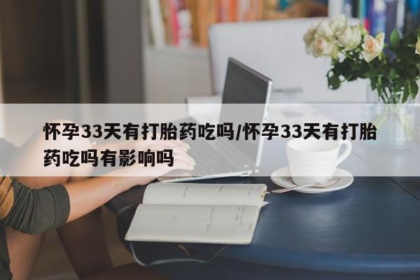 推荐个卖打胎药微信联系方式怀孕33天有打胎药吃吗/怀孕33天有打胎药吃吗有影响吗