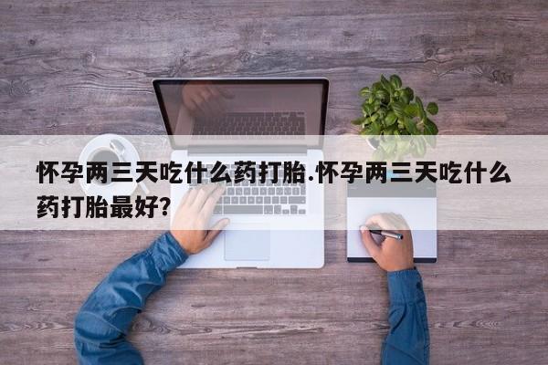 推荐个卖打胎药微信联系方式怀孕两三天吃什么药打胎.怀孕两三天吃什么药打胎最好？
