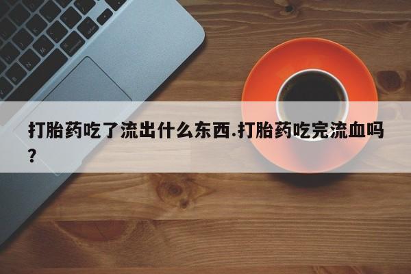 推荐个卖打胎药微信联系方式打胎药吃了流出什么东西.打胎药吃完流血吗？