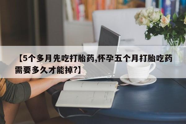 推荐个卖打胎药微信联系方式【5个多月先吃打胎药,怀孕五个月打胎吃药需要多久才能掉?】
