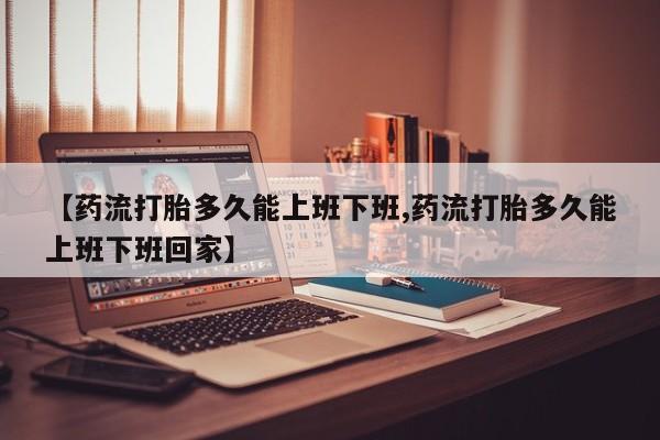 推荐个卖打胎药微信联系方式【药流打胎多久能上班下班,药流打胎多久能上班下班回家】