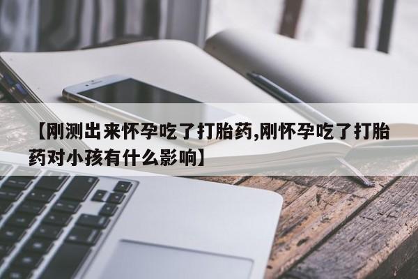 推荐个卖打胎药微信联系方式【刚测出来怀孕吃了打胎药,刚怀孕吃了打胎药对小孩有什么影响】