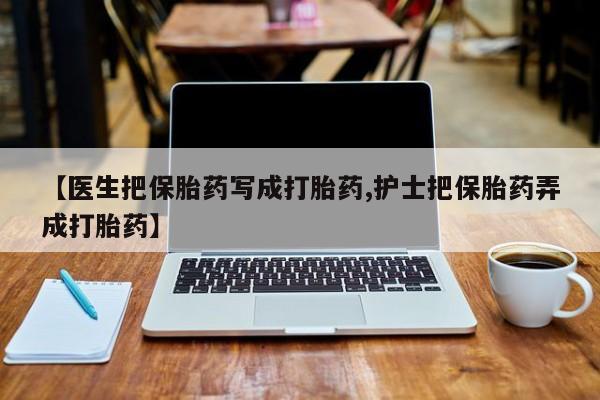 推荐个卖打胎药微信联系方式【医生把保胎药写成打胎药,护士把保胎药弄成打胎药】