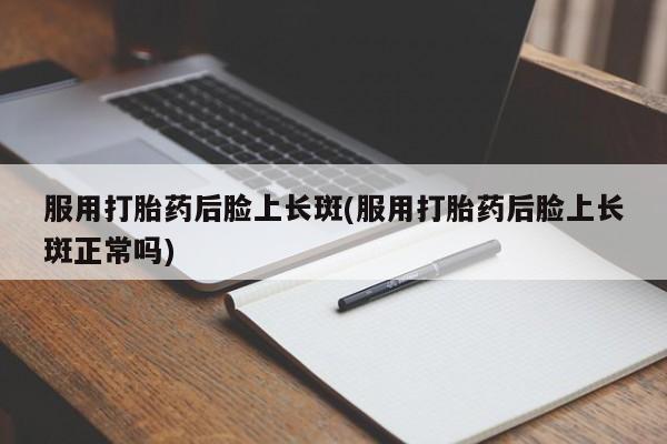 推荐个卖打胎药微信联系方式服用打胎药后脸上长斑(服用打胎药后脸上长斑正常吗)