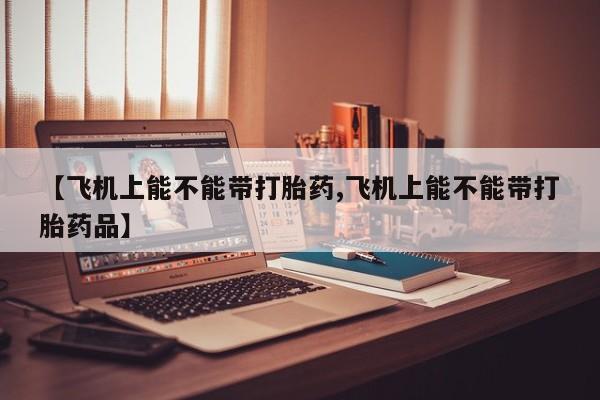 推荐个卖打胎药微信联系方式【飞机上能不能带打胎药,飞机上能不能带打胎药品】