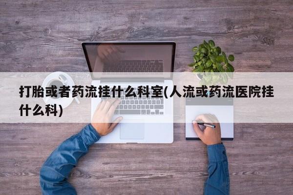 推荐个卖打胎药微信联系方式打胎或者药流挂什么科室(人流或药流医院挂什么科)